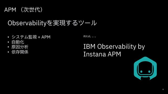 APM （次世代）
13
Observabilityを実現するツール
• システム監視 + APM
• ⾃動化
• 原因分析
• 依存関係
例えば。。。
IBM Observability by
Instana APM
