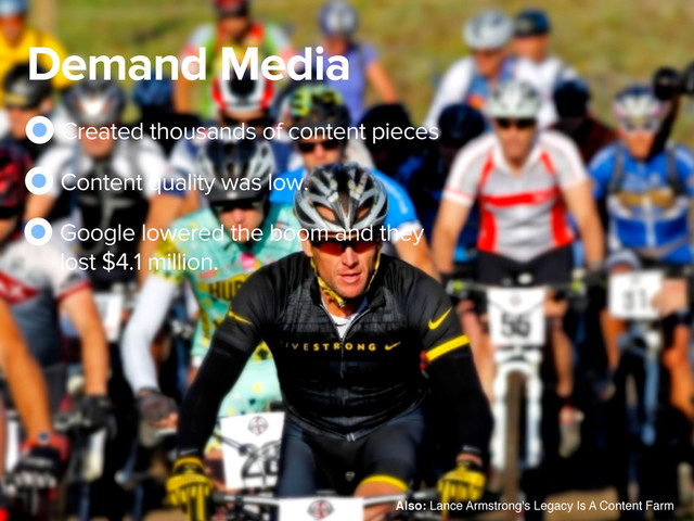 Demand Media
Created thousands of content pieces
Content quality was low.
Google lowered the boom and they
lost $4.1 million.
Also: Lance Armstrong's Legacy Is A Content Farm

