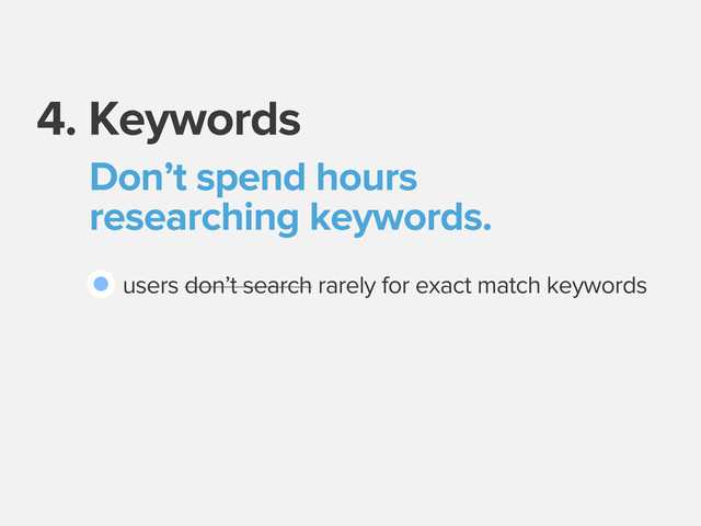 4. Keywords
Don’t spend hours
researching keywords.
users don’t search rarely for exact match keywords
