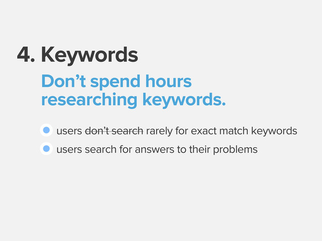 4. Keywords
Don’t spend hours
researching keywords.
users don’t search rarely for exact match keywords
users search for answers to their problems
