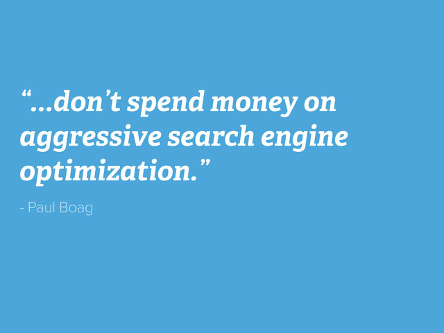 “...don’t spend money on
aggressive search engine
optimization.”
- Paul Boag
