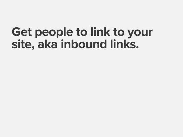 Get people to link to your
site, aka inbound links.
