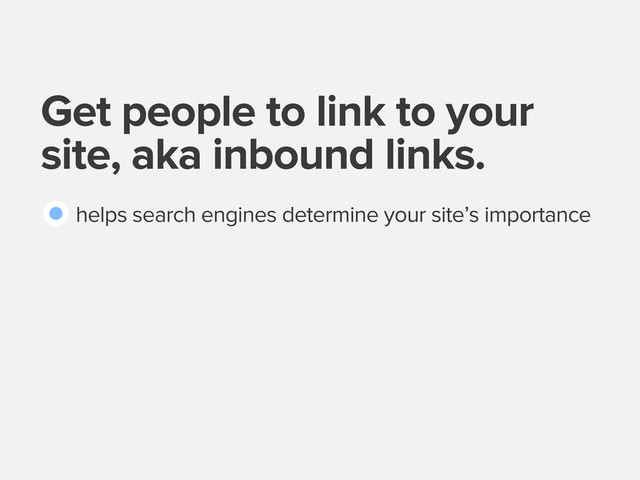 Get people to link to your
site, aka inbound links.
helps search engines determine your site’s importance
