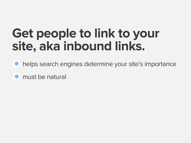 Get people to link to your
site, aka inbound links.
helps search engines determine your site’s importance
must be natural
