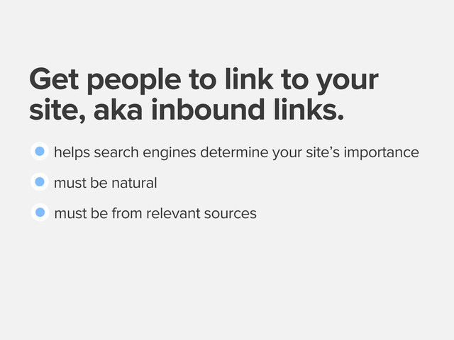Get people to link to your
site, aka inbound links.
helps search engines determine your site’s importance
must be natural
must be from relevant sources
