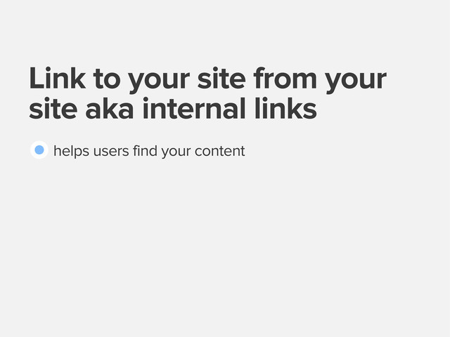 Link to your site from your
site aka internal links
helps users find your content
