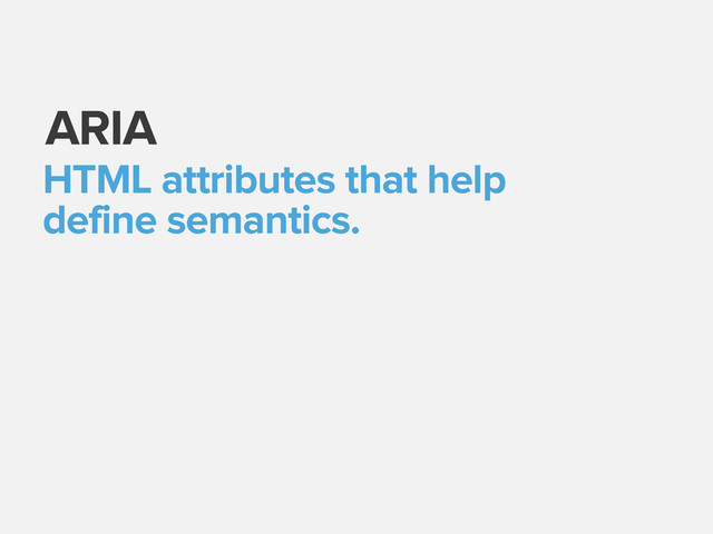 ARIA
HTML attributes that help
define semantics.
