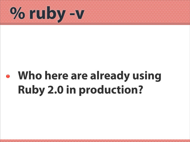 % ruby -v

Who here are already using
Ruby 2.0 in production?
