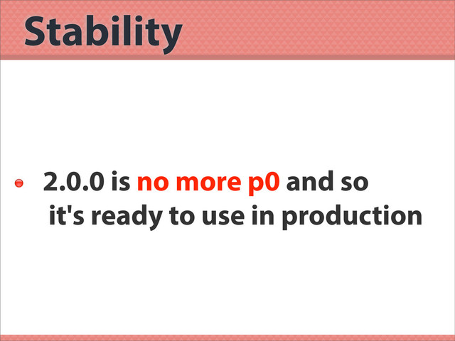 Stability

2.0.0 is no more p0 and so
it's ready to use in production
