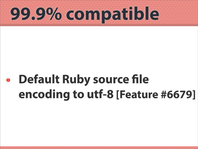 99.9% compatible

Default Ruby source le
encoding to utf-8 [Feature #6679]
