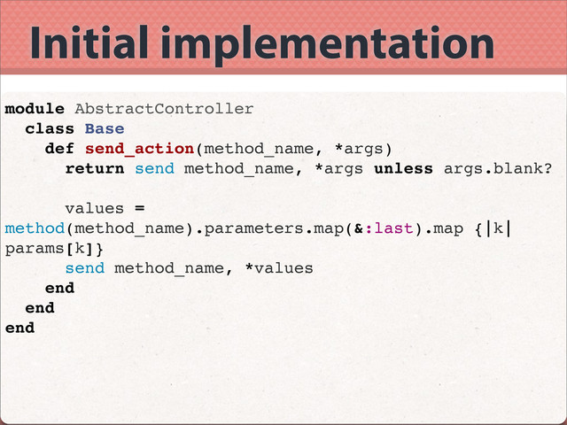 Initial implementation
module AbstractController
class Base
def send_action(method_name, *args)
return send method_name, *args unless args.blank?
values =
method(method_name).parameters.map(&:last).map {|k|
params[k]}
send method_name, *values
end
end
end

