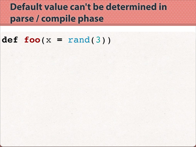 Default value can't be determined in
parse / compile phase
def foo(x = rand(3))
