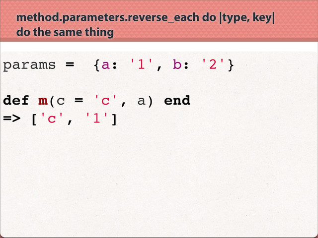 method.parameters.reverse_each do |type, key|
do the same thing
params = {a: '1', b: '2'}
def m(c = 'c', a) end
=> ['c', '1']
