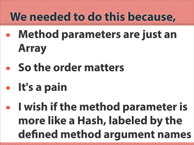 We needed to do this because,

Method parameters are just an
Array

So the order matters

It's a pain

I wish if the method parameter is
more like a Hash, labeled by the
de ned method argument names
