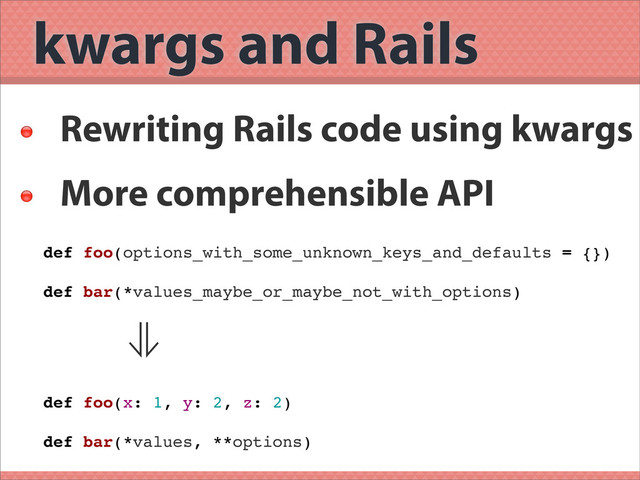 kwargs and Rails

Rewriting Rails code using kwargs

More comprehensible API
def foo(options_with_some_unknown_keys_and_defaults = {})
def bar(*values_maybe_or_maybe_not_with_options)
⊗
def foo(x: 1, y: 2, z: 2)
def bar(*values, **options)
