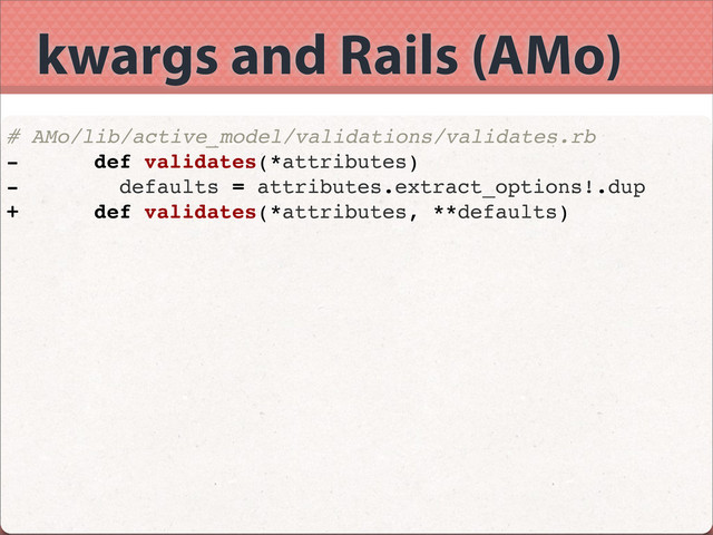 kwargs and Rails (AMo)
# AMo/lib/active_model/validations/validates.rb
- def validates(*attributes)
- defaults = attributes.extract_options!.dup
+ def validates(*attributes, **defaults)
