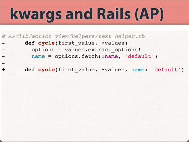 kwargs and Rails (AP)
# AP/lib/action_view/helpers/text_helper.rb
- def cycle(first_value, *values)
- options = values.extract_options!
- name = options.fetch(:name, 'default')
-
+ def cycle(first_value, *values, name: 'default')
