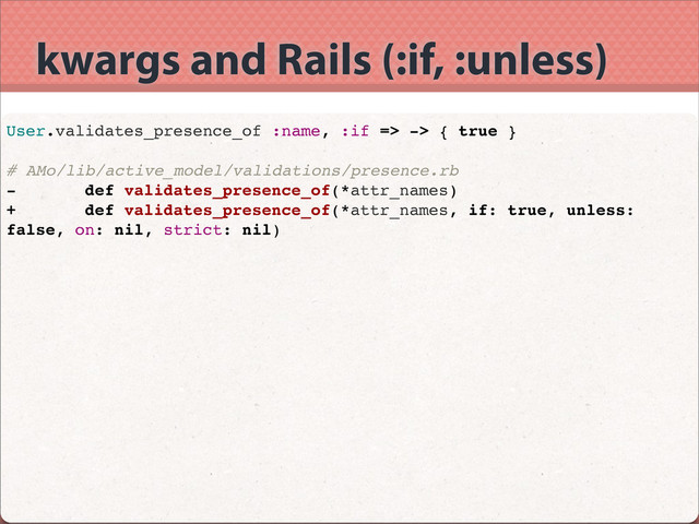 kwargs and Rails (:if, :unless)
User.validates_presence_of :name, :if => -> { true }
# AMo/lib/active_model/validations/presence.rb
- def validates_presence_of(*attr_names)
+ def validates_presence_of(*attr_names, if: true, unless:
false, on: nil, strict: nil)
