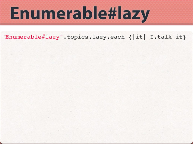 Enumerable#lazy
"Enumerable#lazy".topics.lazy.each {|it| I.talk it}
