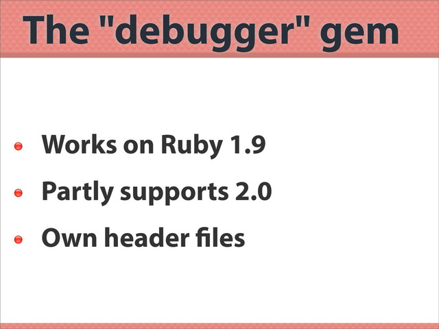 The "debugger" gem

Works on Ruby 1.9

Partly supports 2.0

Own header les
