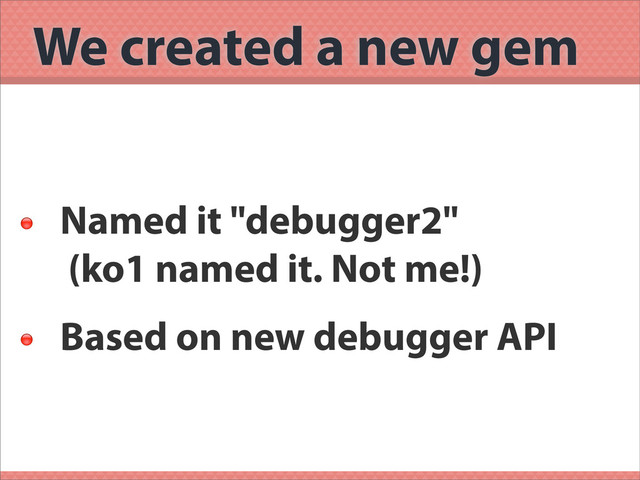 We created a new gem

Named it "debugger2"
(ko1 named it. Not me!)

Based on new debugger API
