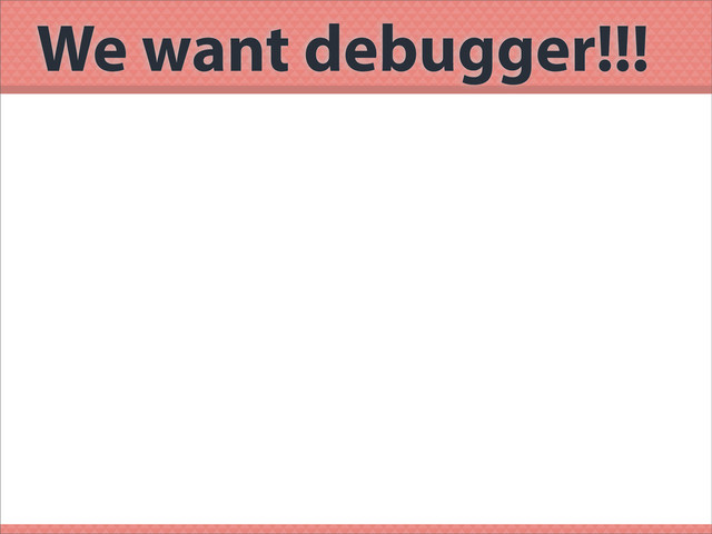 We want debugger!!!
