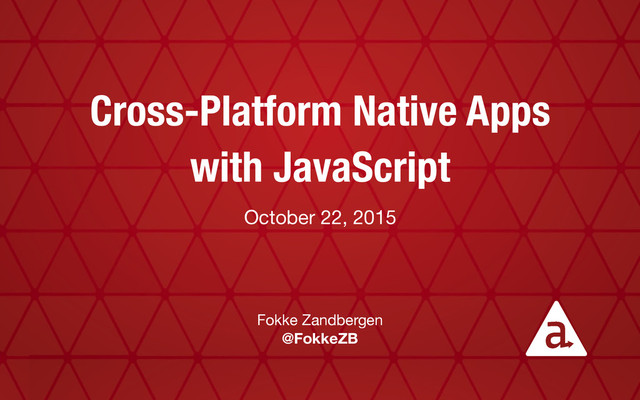 Cross-Platform Native Apps
with JavaScript
October 22, 2015
Fokke Zandbergen

@FokkeZB
