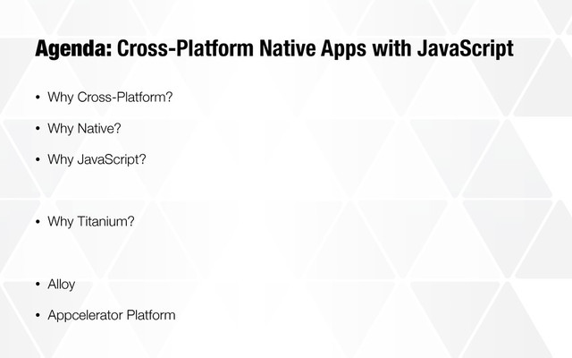 Agenda: Cross-Platform Native Apps with JavaScript
• Why Cross-Platform?
• Why Native?
• Why JavaScript?
• Why Titanium?
• Alloy
• Appcelerator Platform

