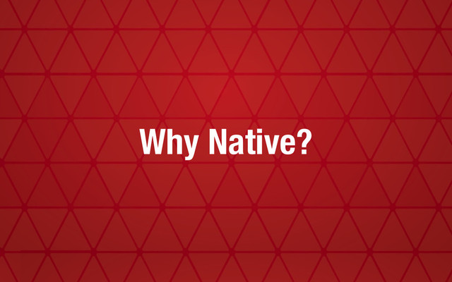 Why Native?
