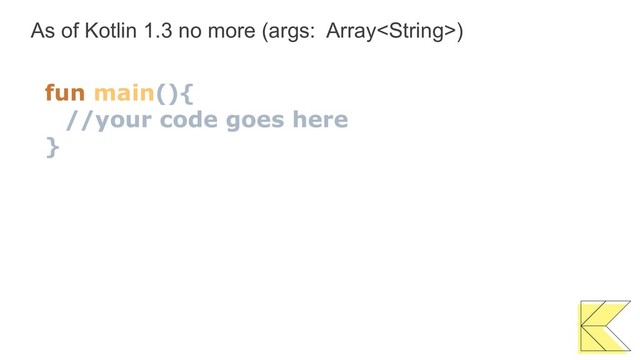 As of Kotlin 1.3 no more (args: Array)
fun main(){
//your code goes here
}
