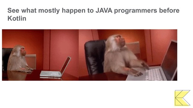 See what mostly happen to JAVA programmers before
Kotlin
