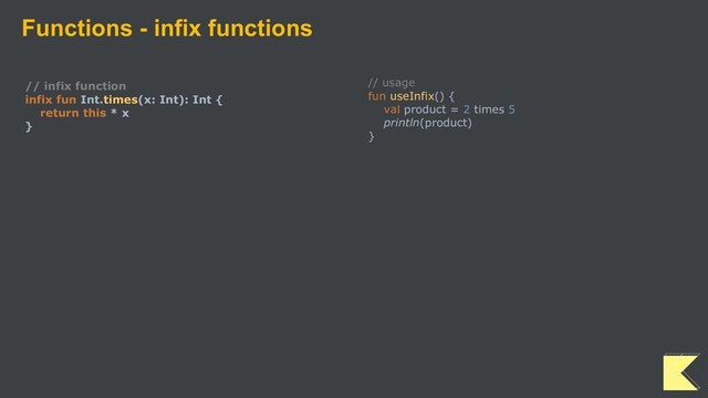 Functions - infix functions
// infix function
infix fun Int.times(x: Int): Int {
return this * x
}
// usage
fun useInfix() {
val product = 2 times 5
println(product)
}
