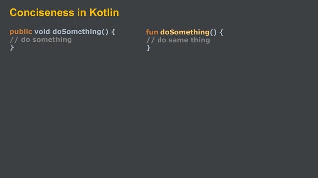 Conciseness in Kotlin
public void doSomething() {
// do something
}
fun doSomething() {
// do same thing
}
