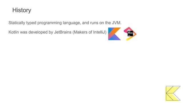 History
Statically typed programming language, and runs on the JVM.
Kotlin was developed by JetBrains (Makers of IntelliJ)
