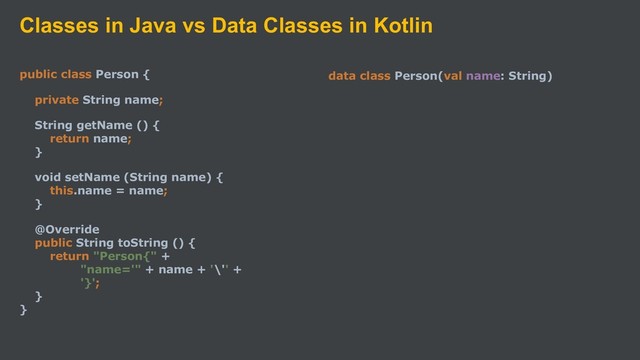 Classes in Java vs Data Classes in Kotlin
public class Person {
private String name;
String getName () {
return name;
}
void setName (String name) {
this.name = name;
}
@Override
public String toString () {
return "Person{" +
"name='" + name + '\'' +
'}';
}
}
data class Person(val name: String)
