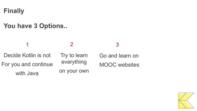 Finally
1
You have 3 Options..
Decide Kotlin is not
For you and continue
with Java
3
Go and learn on
MOOC websites
Try to learn
everything
on your own
2
