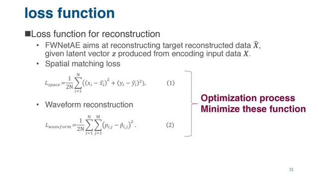 loss function
nLoss function for reconstruction
• FWNetAE aims at reconstructing target reconstructed data !
,
given latent vector  produced from encoding input data .
• Spatial matching loss
• Waveform reconstruction
21
%&'()
=
1
2N
.
/01
2
3 /
− 6
/
7
+ /
− 6
/
7), 1
<'=)>?@A
=
1
2N
.
/01
2
.
B01
C
/,B
− ̂
/,B
7
. 2
Optimization process
Minimize these function
