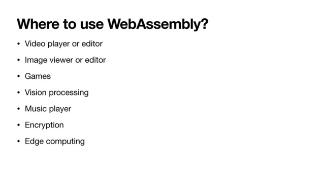 Where to use WebAssembly?
• Video player or editor

• Image viewer or editor

• Games

• Vision processing

• Music player

• Encryption

• Edge computing
