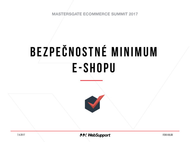 MASTERSGATE ECOMMERCE SUMMIT 2017
Bezpečnostné minimum
e-shopu
7.4.2017 Fero volár
o
