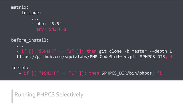 Running PHPCS Selectively
matrix:
include:
...
- php: '5.6'
env: SNIFF=1
before_install:
...
- if [[ "$SNIFF" == "1" ]]; then git clone -b master --depth 1
https://github.com/squizlabs/PHP_CodeSniffer.git $PHPCS_DIR; fi
script:
- if [[ "$SNIFF" == "1" ]]; then $PHPCS_DIR/bin/phpcs; fi
