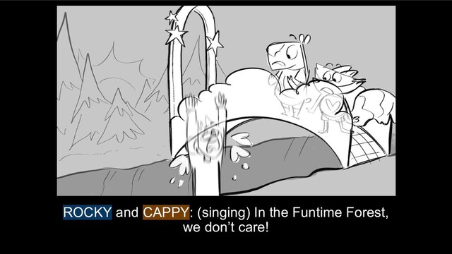 ROCKY and CAPPY: (singing) In the Funtime Forest,
we don’t care!
