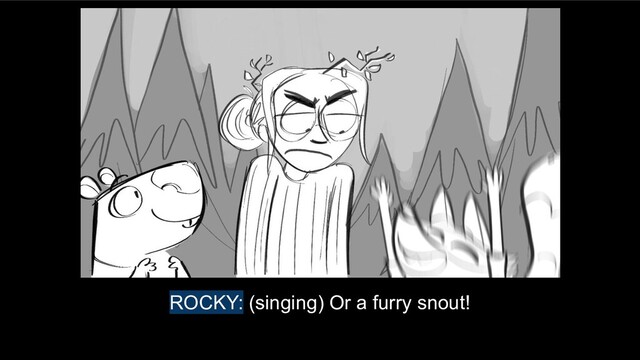 ROCKY: (singing) Or a furry snout!

