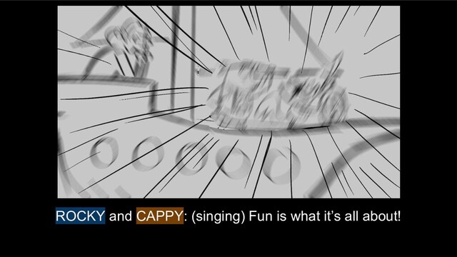 ROCKY and CAPPY: (singing) Fun is what it’s all about!
