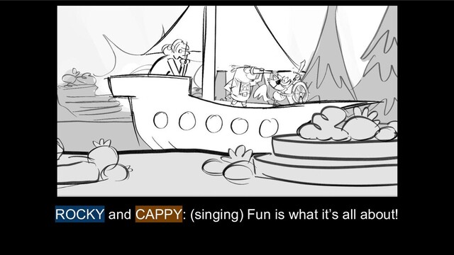 ROCKY and CAPPY: (singing) Fun is what it’s all about!
