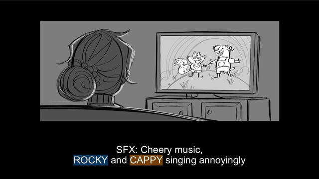 SFX: Cheery music,
ROCKY and CAPPY singing annoyingly
