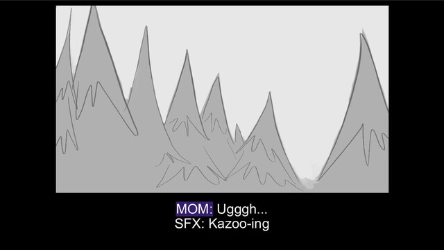 MOM: Ugggh...
SFX: Kazoo-ing
