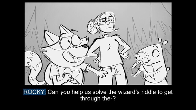 ROCKY: Can you help us solve the wizard’s riddle to get
through the-?
