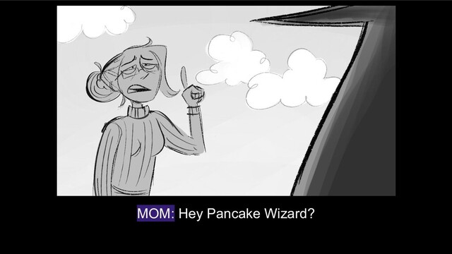 MOM: Hey Pancake Wizard?

