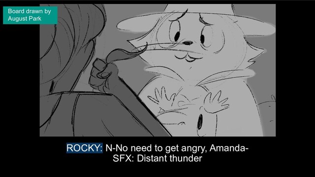 ROCKY: N-No need to get angry, Amanda-
SFX: Distant thunder
Board drawn by
August Park
