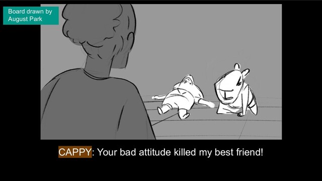 CAPPY: Your bad attitude killed my best friend!
Board drawn by
August Park
